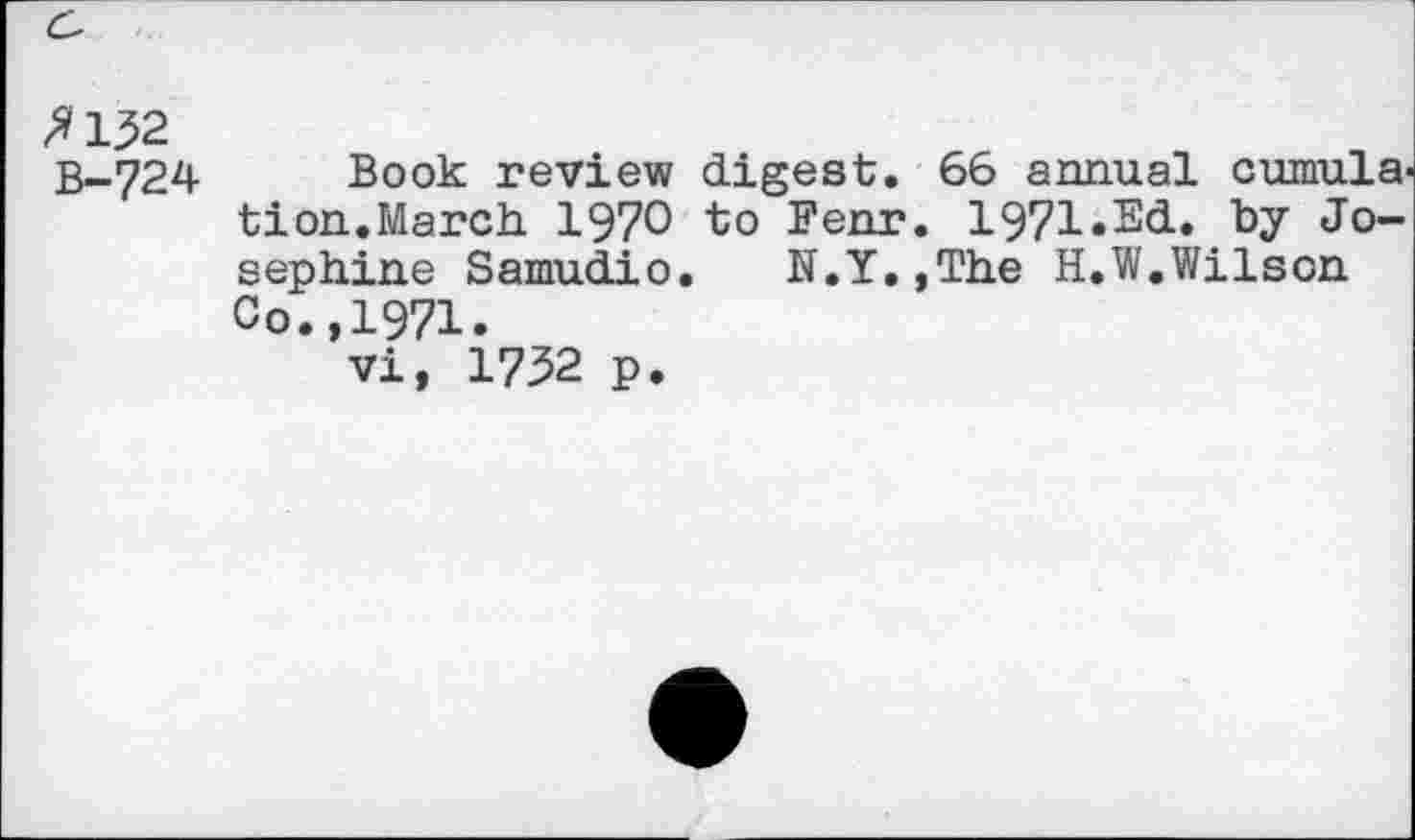 ﻿^132 B-724
Book review digest. 66 annual cumulation.March. 1970 to Fenr. 1971«B<1» ty Josephine Samudio. N.Y.,The H.W.Wilson Co.,1971.
vi, 1732 p.